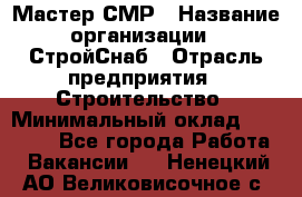 Мастер СМР › Название организации ­ СтройСнаб › Отрасль предприятия ­ Строительство › Минимальный оклад ­ 25 000 - Все города Работа » Вакансии   . Ненецкий АО,Великовисочное с.